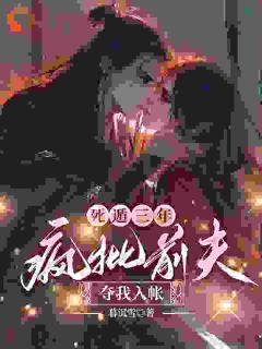 免费完结小说死遁三年，疯批前夫夺我入帐尤念卫烬弦无弹窗免费阅读