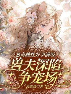 新上恶毒雌性好孕满级，兽夫深陷争宠场喜盈盈小说免费阅读