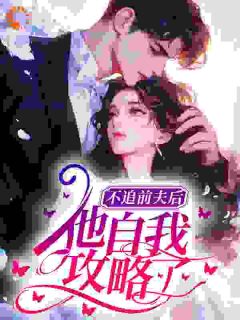不追前夫后，他自我攻略了小说_不追前夫后，他自我攻略了小说结局阅读