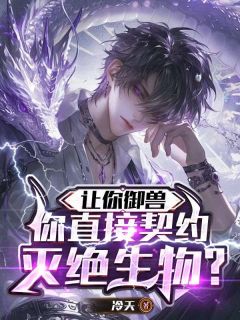 季渊林韵佳小说全文免费阅读让你御兽，你直接契约灭绝生物？全文免费阅读