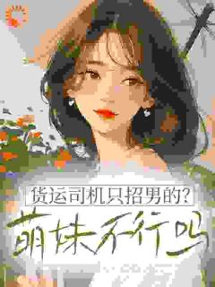 货运司机只招男的？萌妹不行吗小说全章节目录阅读BY奶油炒白菜完结版阅读