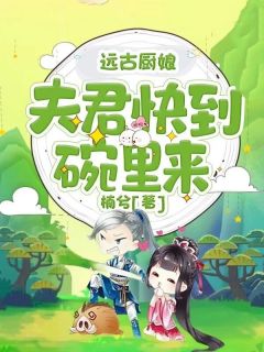 远古厨娘：夫君快到碗里来全本小说（远古厨娘：夫君快到碗里来）全文阅读