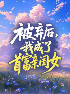 被弃后，我成了首富亲闺女by米粒免费阅读小说大结局-二筒文学网