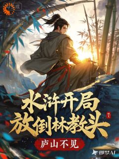 水浒：开局放倒林教头完整版免费阅读，高览林冲小说大结局在哪看