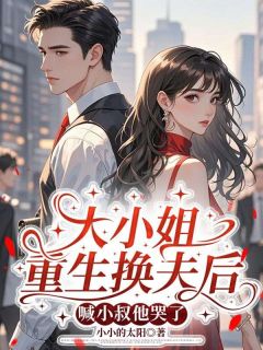 抖音爆款大小姐重生换夫后，喊小叔他哭了完整小说（全文阅读）