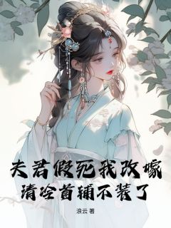 夫君假死我改嫁，清冷首辅不装了薛栀傅时樾无广告在线阅读