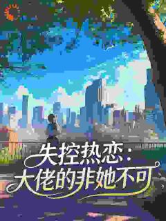 [抖音]小说林芝芝周琰失控热恋：大佬的非她不可