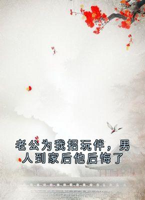 老公为我招玩伴，男人到家后他后悔了小说全章节目录阅读BY大神完结版阅读