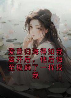 主角是何妍周时宴的小说叫什么爱意归海得知我离开后，他后悔至极疯了一样找我免费全文阅读