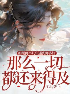 精选好书如果再早几年遇到你多好，那么一切都还来得及无删减版全文在线-二筒文学网