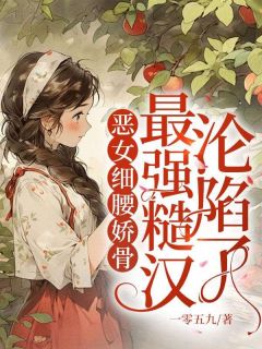 良心推荐恶女细腰娇骨，最强糙汉沦陷了小说试读