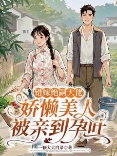 新书推荐错嫁绝嗣大佬，娇懒美人被亲到孕吐完整版小说-白知夏许雁辰最新章节阅读