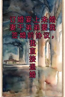 抖音热推小说订婚宴上未婚妻干弟弟要我签婚前协议，我直接退婚全文在线阅读