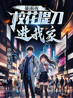 暴雨夜，校花提刀进我家苏尘韩雪小说_暴雨夜，校花提刀进我家完结版阅读