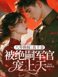 (抖音)八零换嫁：真千金被绝嗣军官宠上天 主角林窈林歆