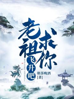 抖音老祖求你飞升吧！by朝茶晚酒在线阅读