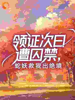 领证次日遭囚禁，蛇妖救我出绝境(夏知顾泽凛)全文完整版阅读