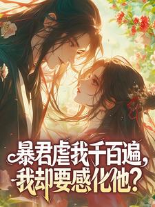 暴君虐我千百遍，我却要感化他？精彩章节-暴君虐我千百遍，我却要感化他？免费阅读全文