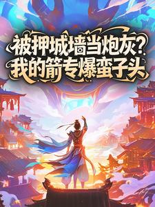 反方向的终点写的小说被押城墙当炮灰？我的箭专爆蛮子头徐阳周定山全文阅读