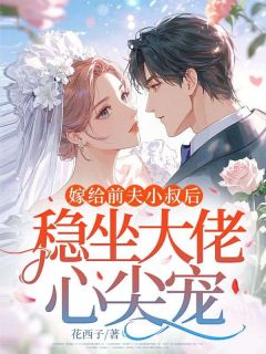 嫁给前夫小叔后：稳坐大佬心尖宠精彩章节-嫁给前夫小叔后：稳坐大佬心尖宠免费阅读全文