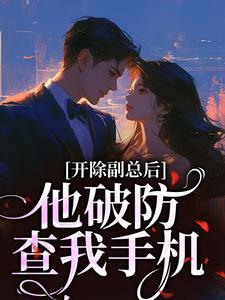 开除副总后，他破防查我手机小说卫蓝贝靖宁免费阅读