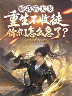 良心推荐嫌我管太多，重生不收徒你们怎么急了？小说试读