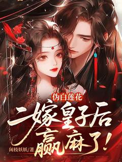 抖音爆款伪白莲花二嫁皇子后，赢麻了！完整小说（全文阅读）