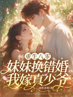 重生八零：妹妹换错婚，我嫁真少爷全本小说（重生八零：妹妹换错婚，我嫁真少爷）全文阅读