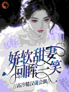 优质新书娇软甜妻回眸一笑，高冷糙汉魂会飘最新章节小说全文阅读-二筒文学网