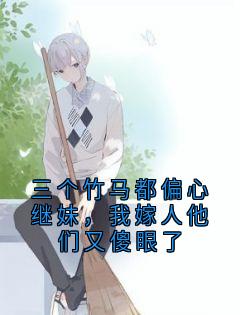 三个竹马都偏心继妹，我嫁人他们又傻眼了精彩小说-三个竹马都偏心继妹，我嫁人他们又傻眼了目录阅读