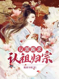 反派跪求认祖归宗小说免费版阅读抖音热文