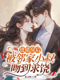 (精品)进错房后，被邻家小叔吻到求饶小说