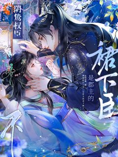 抖音爆款阴鸷权臣？不，是郡主的裙下臣！完整小说（全文阅读）