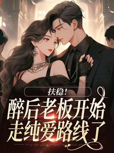 书荒必备扶稳！醉后老板开始走纯爱路线了全文章节阅读