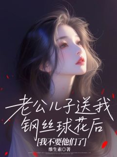 爆款热文谢锦洲谢羽安在线阅读-老公儿子送我钢丝球花后，我不要他们了全章节列表