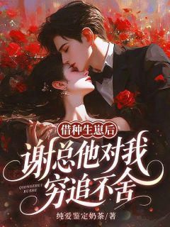 借种生崽后，谢总他对我穷追不舍小说百度云完整章节列表免费阅读-二筒文学网