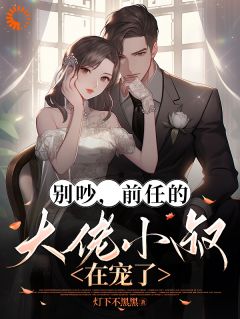 别吵，前任的大佬小叔在宠了完整版-景格厉牧时在线全文阅读