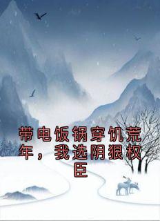 主角霍然姜云舒小说完整版最新章节-带电饭锅穿饥荒年，我选阴狠权臣免费阅读全文