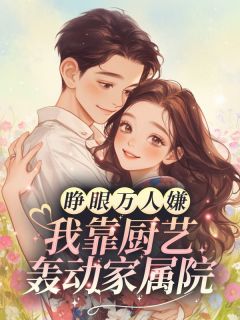 睁眼万人嫌？我靠厨艺轰动家属院小说免费版阅读抖音热文