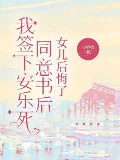 独家我签下安乐死同意书后，女儿后悔了全本大结局小说阅读