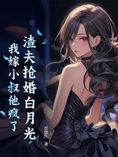 作者世旋久写的渣夫抢婚白月光，我嫁小叔他疯了小说大结局全章节阅读