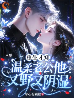 重生才知，温柔老公他又野又阴湿小说百度云完整章节列表免费阅读-二筒文学网