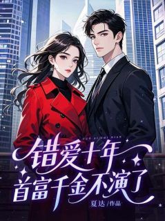 抖音完结错爱十年，首富千金不演了顾念叶知秋(全文在线阅读)