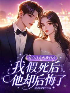 为白月光虐我百次，我假死后他却后悔了精彩小说-为白月光虐我百次，我假死后他却后悔了目录阅读