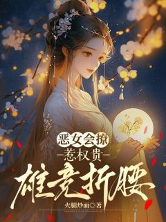 无弹窗小说恶女会撩,惹权贵雄竞折腰 作者火腿炒面