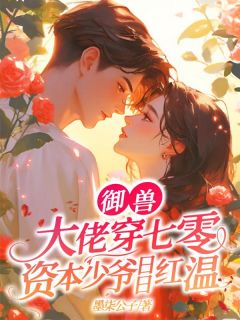 热门推荐御兽大佬穿七零，资本少爷日日红温by墨柒公子小说正版在线