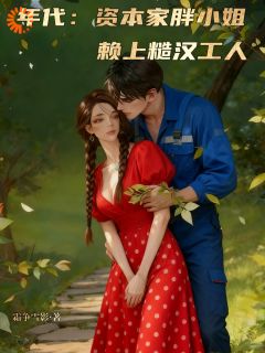 值得熬夜看完的年代：资本家胖小姐赖上糙汉工人小说阅读