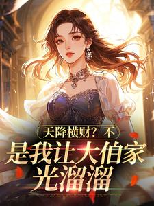 姜小满姜振国是哪本小说主角 天降横财？不，是我让大伯家光溜溜免费全章节阅读-二筒文学网