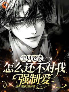 宝贝老婆怎么还不对我强制爱by鹅黄浅绿小说完结版在线阅读
