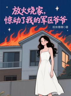 放火烧家，惊动了我的军区爷爷小说全章节目录阅读BY祝余爆爆完结版阅读-二筒文学网